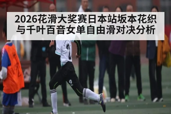 2026花滑大奖赛日本站坂本花织与千叶百音女单自由滑对决分析