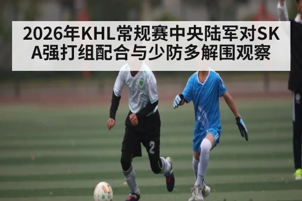2026年KHL常规赛中央陆军对SKA强打组配合与少防多解围观察