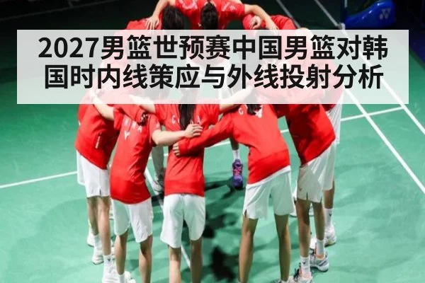 2027男篮世预赛中国男篮对韩国时内线策应与外线投射分析
