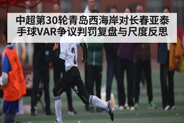 中超第30轮青岛西海岸对长春亚泰手球VAR争议判罚复盘与尺度反思
