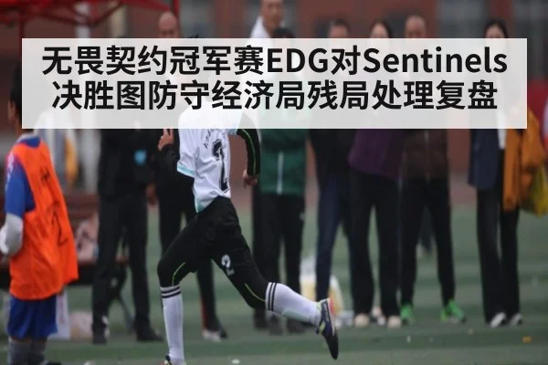 无畏契约冠军赛EDG对Sentinels决胜图防守经济局残局处理复盘